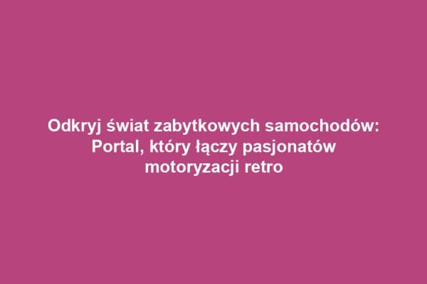 Odkryj świat zabytkowych samochodów: Portal, który łączy pasjonatów motoryzacji retro