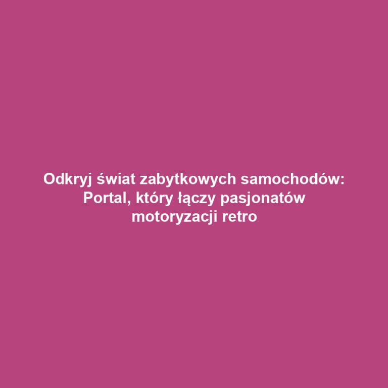 Odkryj świat zabytkowych samochodów: Portal, który łączy pasjonatów motoryzacji retro