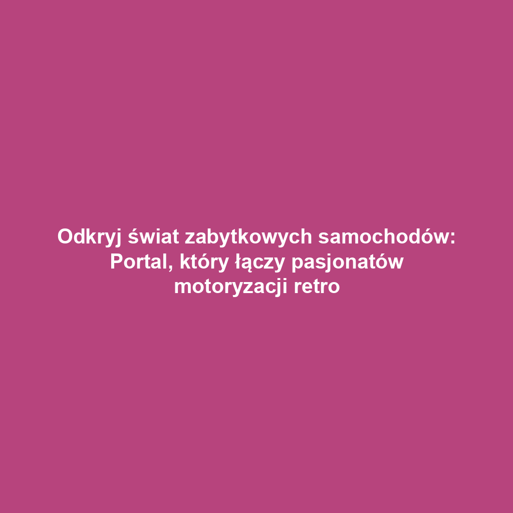 Odkryj świat zabytkowych samochodów: Portal, który łączy pasjonatów motoryzacji retro