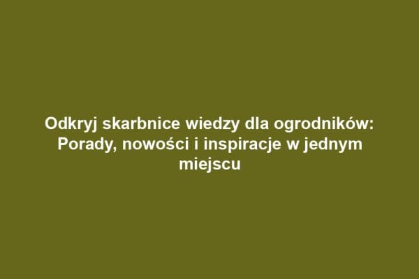 Odkryj skarbnice wiedzy dla ogrodników: Porady, nowości i inspiracje w jednym miejscu Odkryj skarbnice wiedzy dla ogrodników: Porady, nowości i inspiracje w jednym miejscu