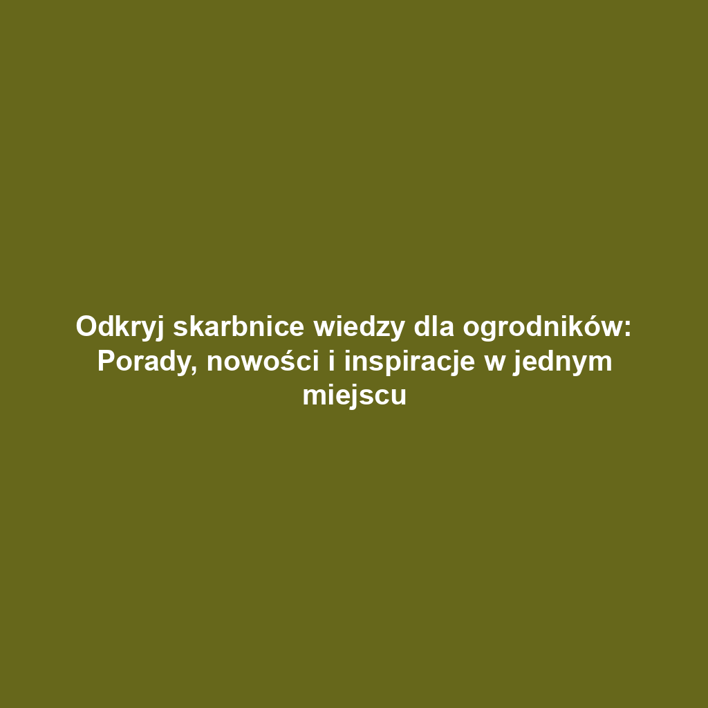 Odkryj skarbnice wiedzy dla ogrodników: Porady, nowości i inspiracje w jednym miejscu