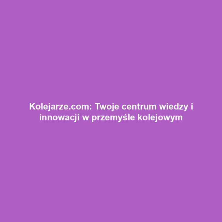Kolejarze.com: Twoje centrum wiedzy i innowacji w przemyśle kolejowym