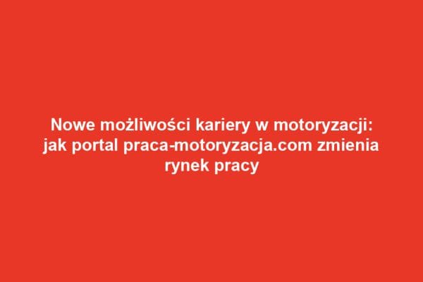 Nowe możliwości kariery w motoryzacji: jak portal praca-motoryzacja.com zmienia rynek pracy