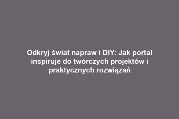 Odkryj świat napraw i DIY: Jak portal inspiruje do twórczych projektów i praktycznych rozwiązań