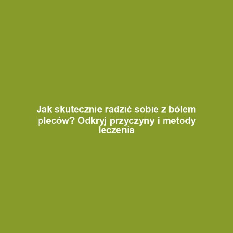 Jak skutecznie radzić sobie z bólem pleców? Odkryj przyczyny i metody leczenia