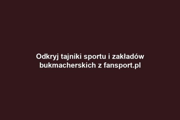 Odkryj tajniki sportu i zakładów bukmacherskich z fansport.pl