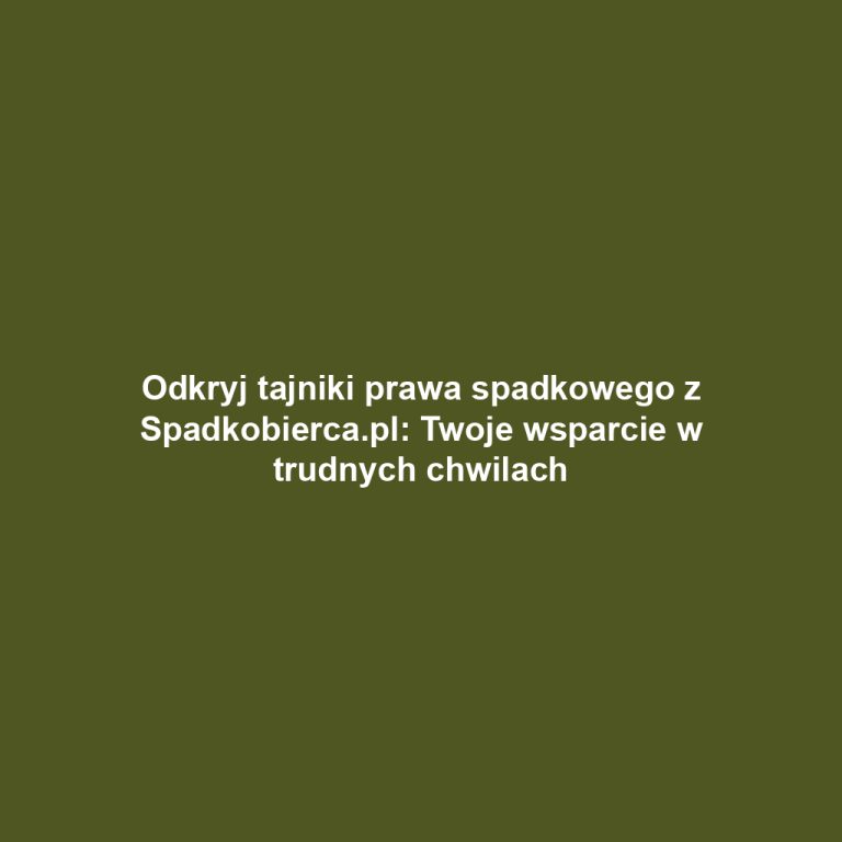 Odkryj tajniki prawa spadkowego z Spadkobierca.pl: Twoje wsparcie w trudnych chwilach