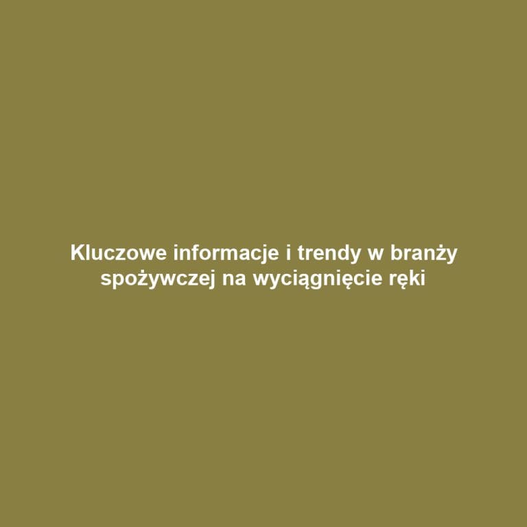 Kluczowe informacje i trendy w branży spożywczej na wyciągnięcie ręki