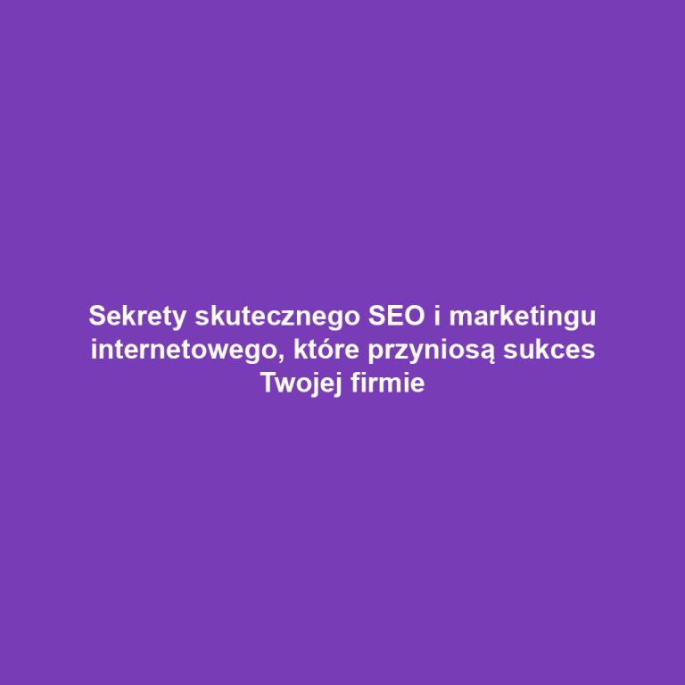 Sekrety skutecznego SEO i marketingu internetowego, które przyniosą sukces Twojej firmie