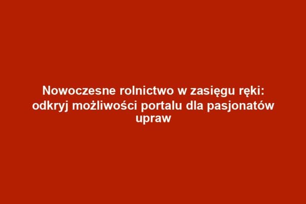 Nowoczesne rolnictwo w zasięgu ręki: odkryj możliwości portalu dla pasjonatów upraw
