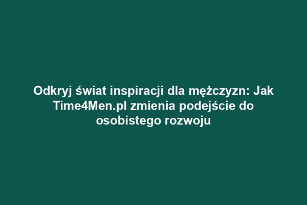 Odkryj świat inspiracji dla mężczyzn: Jak Time4Men.pl zmienia podejście do osobistego rozwoju