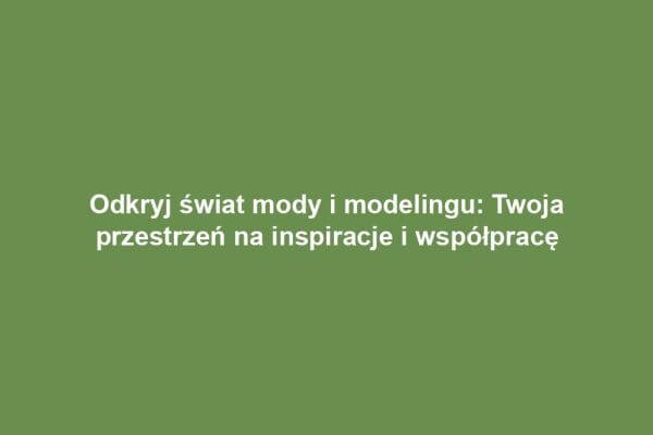 Odkryj świat mody i modelingu: Twoja przestrzeń na inspiracje i współpracę