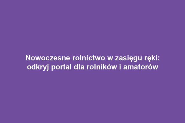 Nowoczesne rolnictwo w zasięgu ręki: odkryj portal dla rolników i amatorów