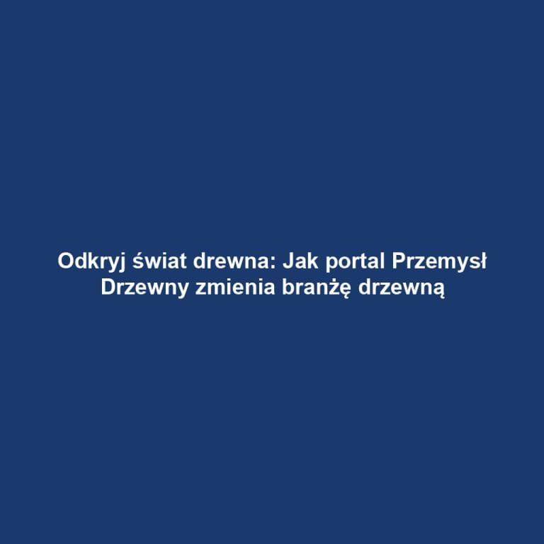 Odkryj świat drewna: Jak portal Przemysł Drzewny zmienia branżę drzewną