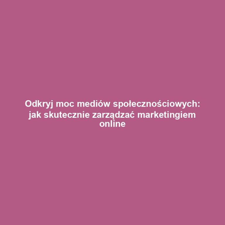 Odkryj moc mediów społecznościowych: jak skutecznie zarządzać marketingiem online