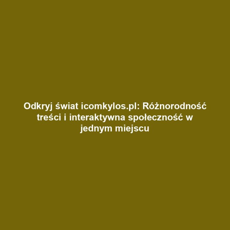 Odkryj świat icomkylos.pl: Różnorodność treści i interaktywna społeczność w jednym miejscu