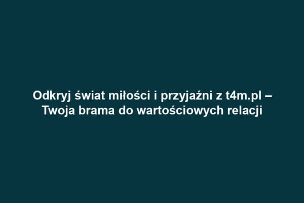 Odkryj świat miłości i przyjaźni z t4m.pl – Twoja brama do wartościowych relacji