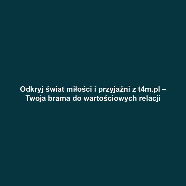Odkryj świat miłości i przyjaźni z t4m.pl – Twoja brama do wartościowych relacji