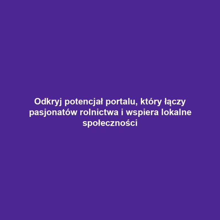 Odkryj potencjał portalu, który łączy pasjonatów rolnictwa i wspiera lokalne społeczności