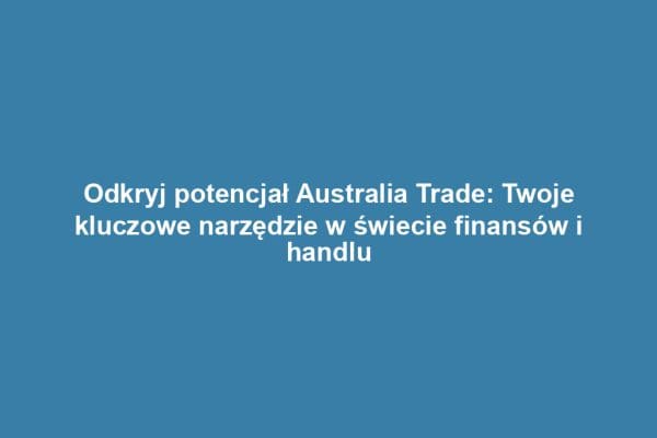 Odkryj potencjał Australia Trade: Twoje kluczowe narzędzie w świecie finansów i handlu