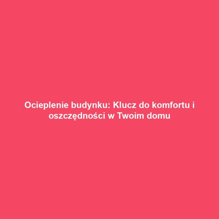 Ocieplenie budynku: Klucz do komfortu i oszczędności w Twoim domu