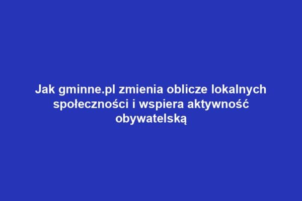 Jak gminne.pl zmienia oblicze lokalnych społeczności i wspiera aktywność obywatelską
