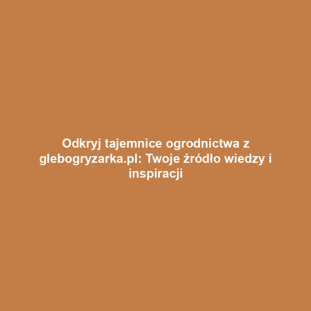 Odkryj tajemnice ogrodnictwa z glebogryzarka.pl: Twoje źródło wiedzy i inspiracji