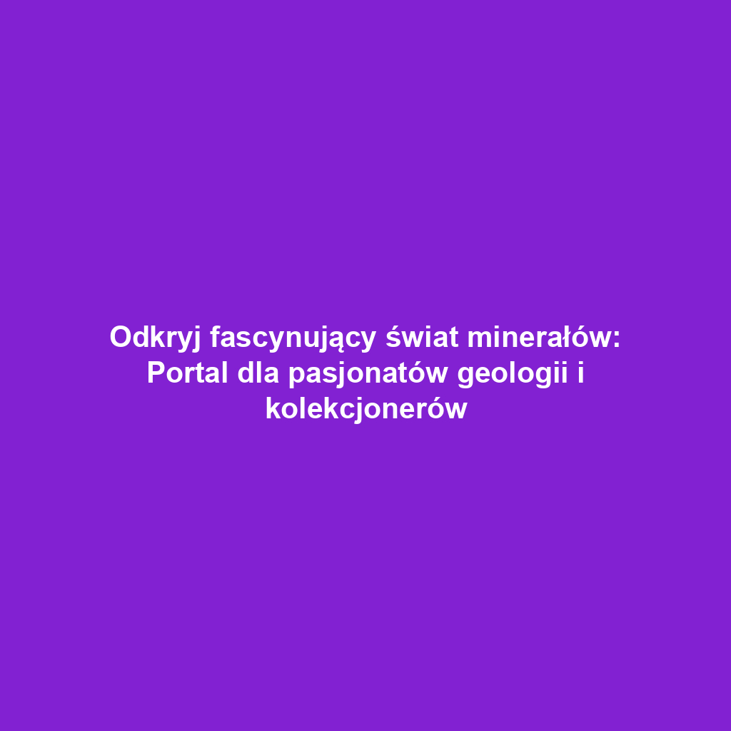 Odkryj fascynujący świat minerałów: Portal dla pasjonatów geologii i kolekcjonerów