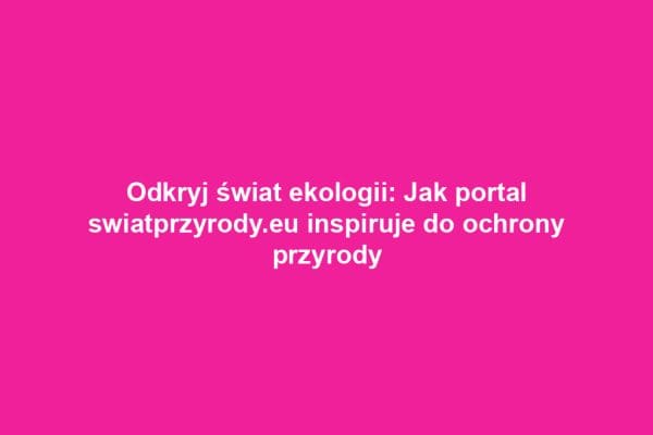 Odkryj świat ekologii: Jak portal swiatprzyrody.eu inspiruje do ochrony przyrody