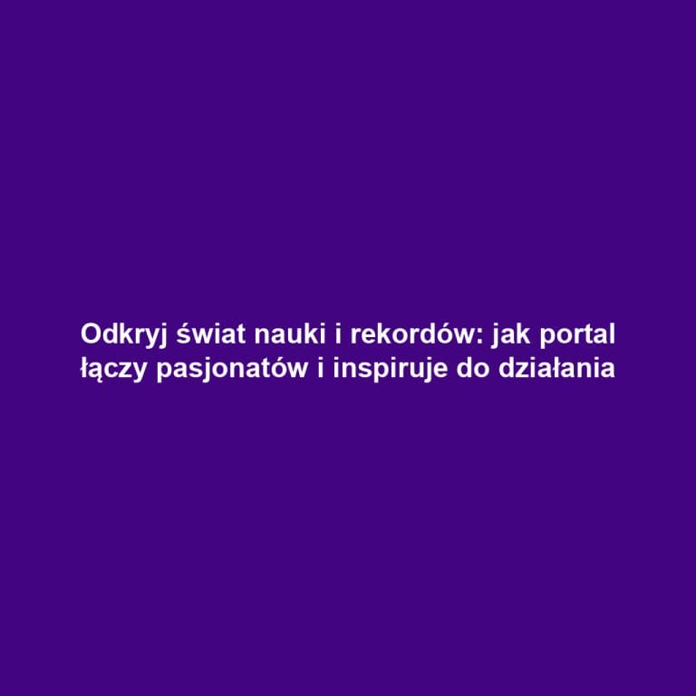 Odkryj świat nauki i rekordów: jak portal łączy pasjonatów i inspiruje do działania