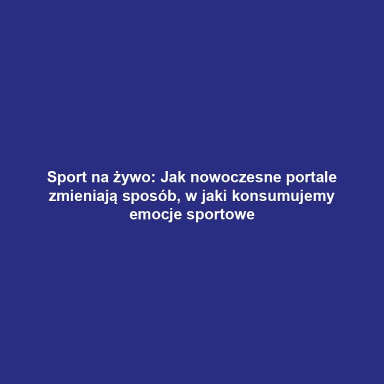 Sport na żywo: Jak nowoczesne portale zmieniają sposób, w jaki konsumujemy emocje sportowe