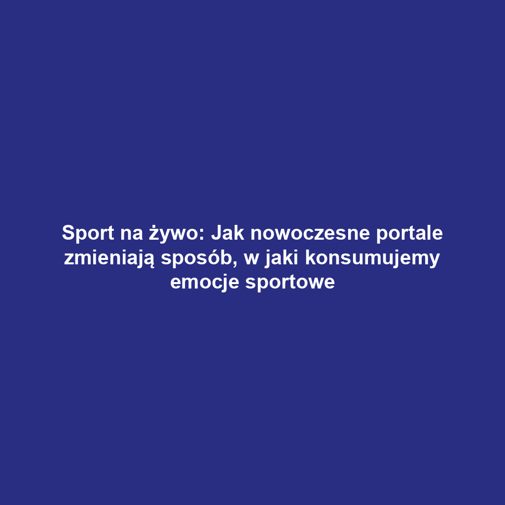 Sport na żywo: Jak nowoczesne portale zmieniają sposób, w jaki konsumujemy emocje sportowe