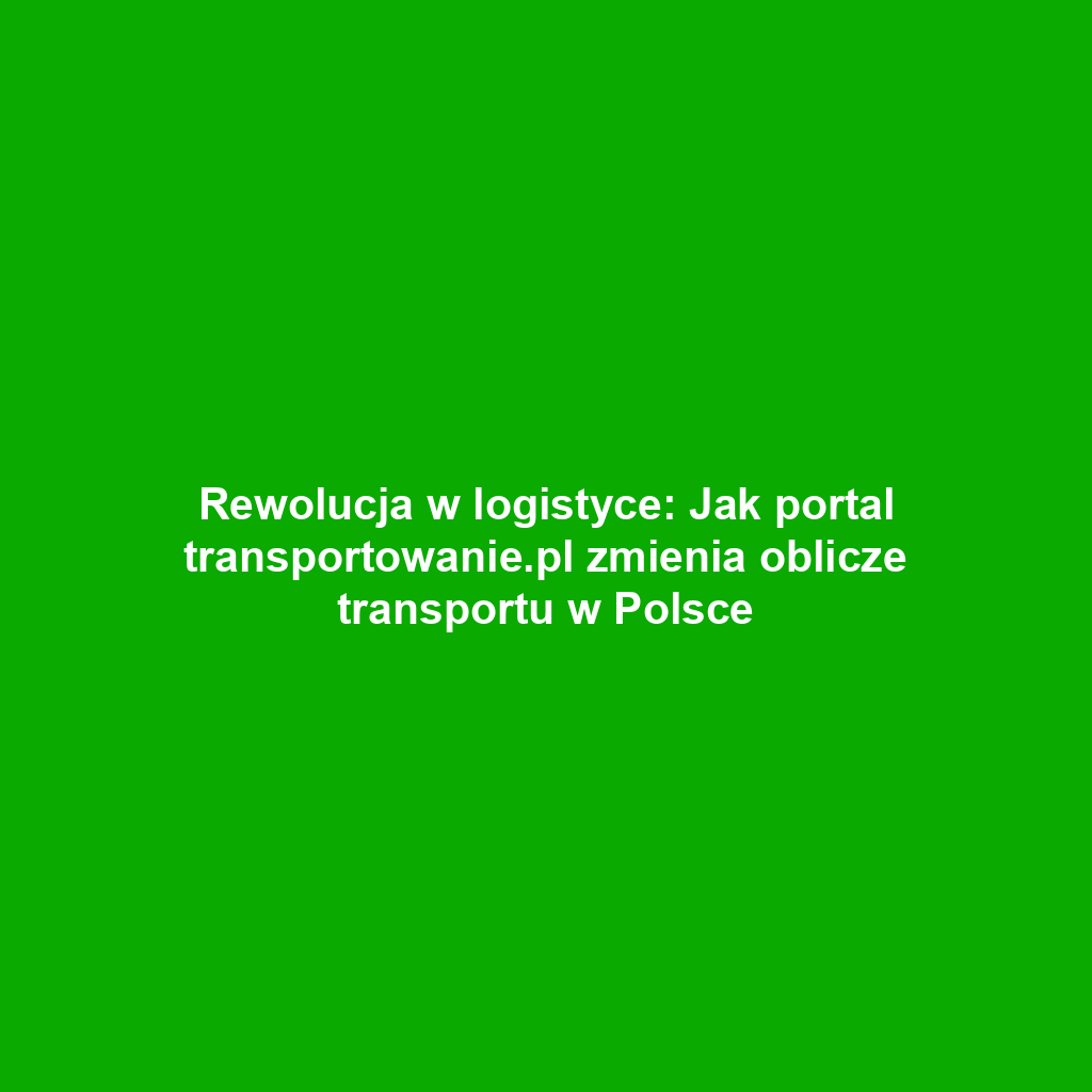 Rewolucja w logistyce: Jak portal transportowanie.pl zmienia oblicze transportu w Polsce