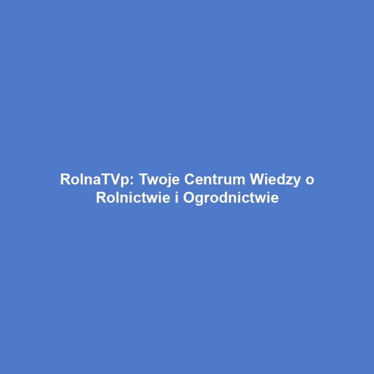 RolnaTVp: Twoje Centrum Wiedzy o Rolnictwie i Ogrodnictwie