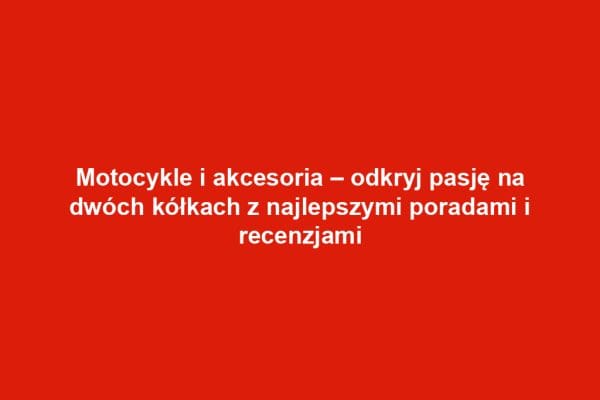 Motocykle i akcesoria – odkryj pasję na dwóch kółkach z najlepszymi poradami i recenzjami