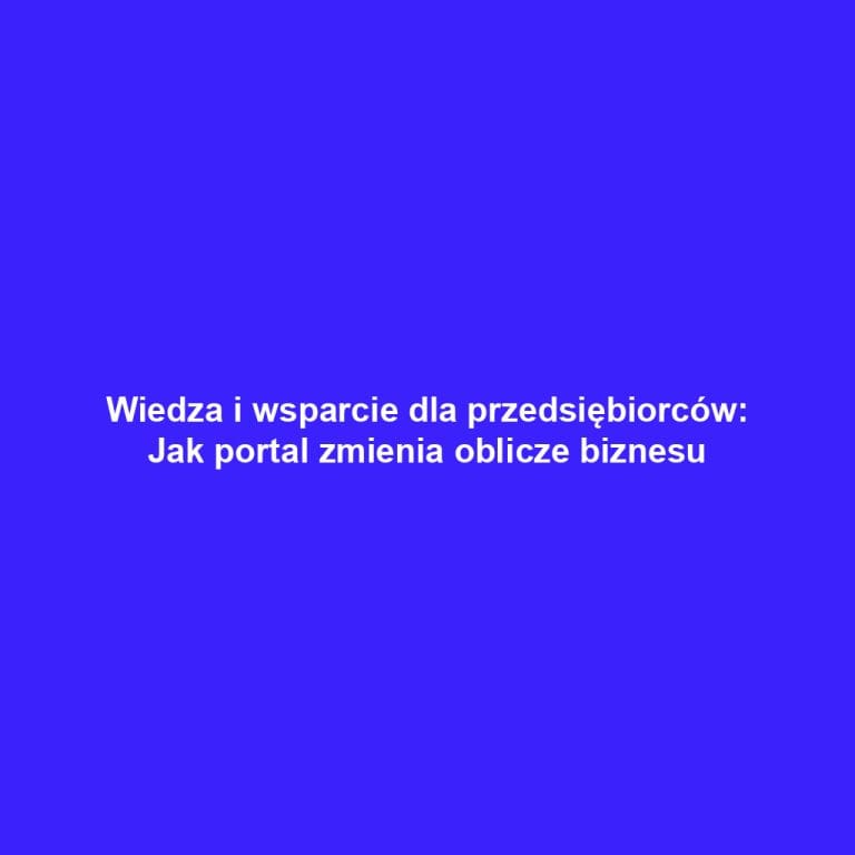 Wiedza i wsparcie dla przedsiębiorców: Jak portal zmienia oblicze biznesu