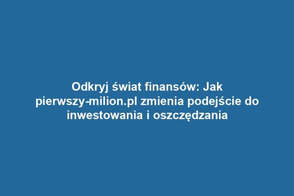 Odkryj świat finansów: Jak pierwszy-milion.pl zmienia podejście do inwestowania i oszczędzania