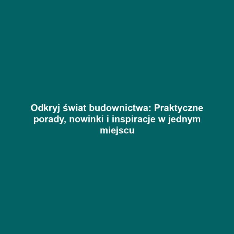 Odkryj świat budownictwa: Praktyczne porady, nowinki i inspiracje w jednym miejscu