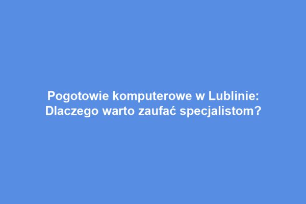 Pogotowie komputerowe w Lublinie: Dlaczego warto zaufać specjalistom?