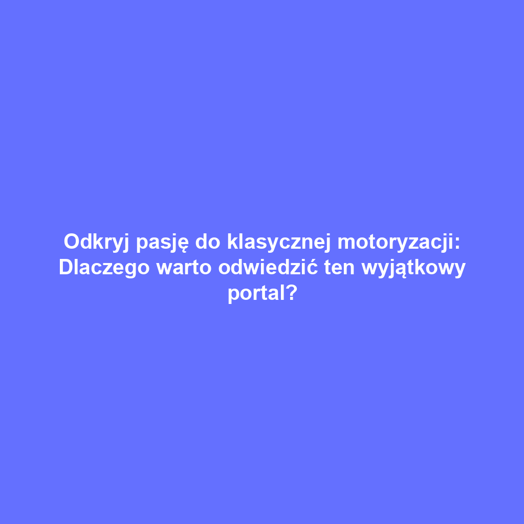 Odkryj pasję do klasycznej motoryzacji: Dlaczego warto odwiedzić ten wyjątkowy portal?