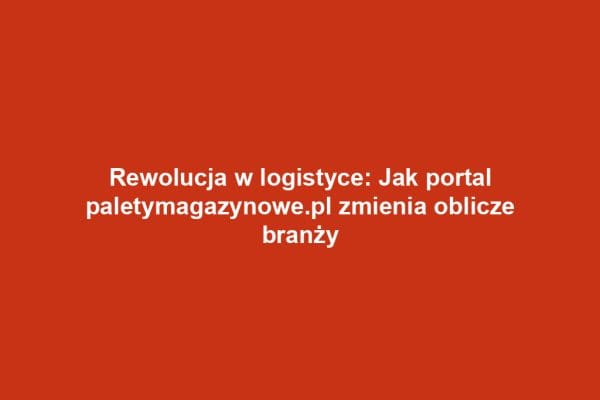 Rewolucja w logistyce: Jak portal paletymagazynowe.pl zmienia oblicze branży
