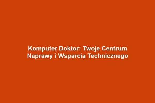 Komputer Doktor: Twoje Centrum Naprawy i Wsparcia Technicznego