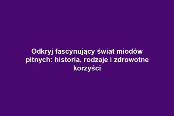Odkryj fascynujący świat miodów pitnych: historia, rodzaje i zdrowotne korzyści