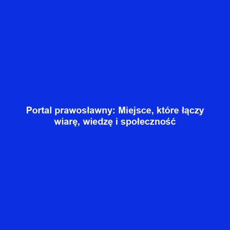 Portal prawosławny: Miejsce, które łączy wiarę, wiedzę i społeczność