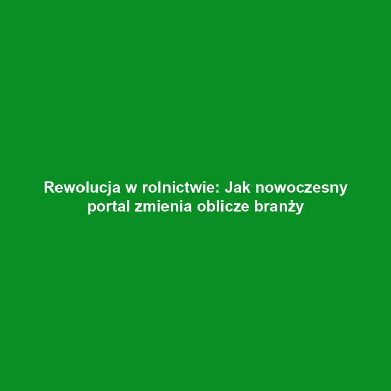 Rewolucja w rolnictwie: Jak nowoczesny portal zmienia oblicze branży