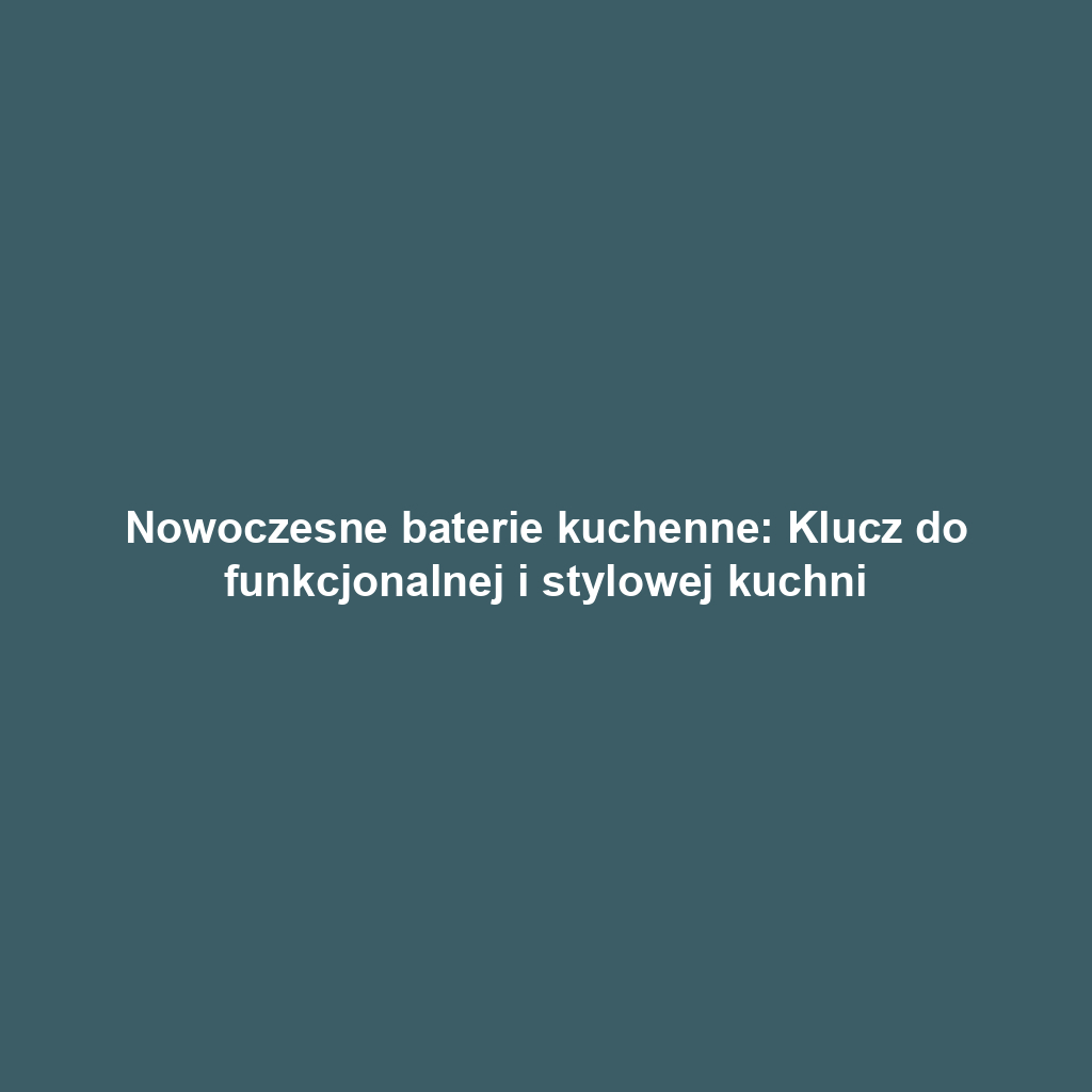 Nowoczesne baterie kuchenne: Klucz do funkcjonalnej i stylowej kuchni