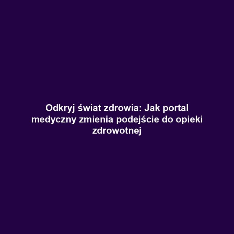 Odkryj świat zdrowia: Jak portal medyczny zmienia podejście do opieki zdrowotnej