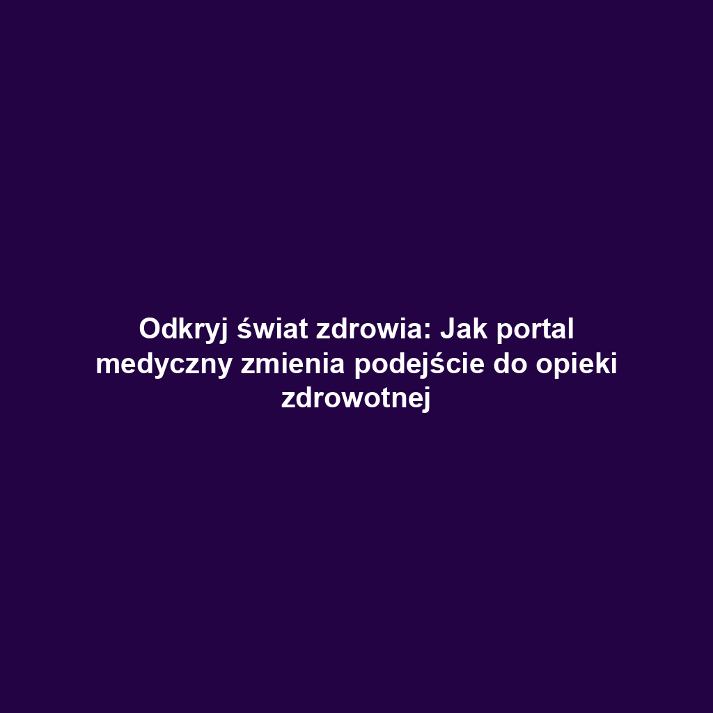 Odkryj świat zdrowia: Jak portal medyczny zmienia podejście do opieki zdrowotnej