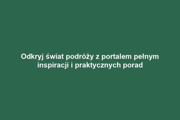Odkryj świat podróży z portalem pełnym inspiracji i praktycznych porad