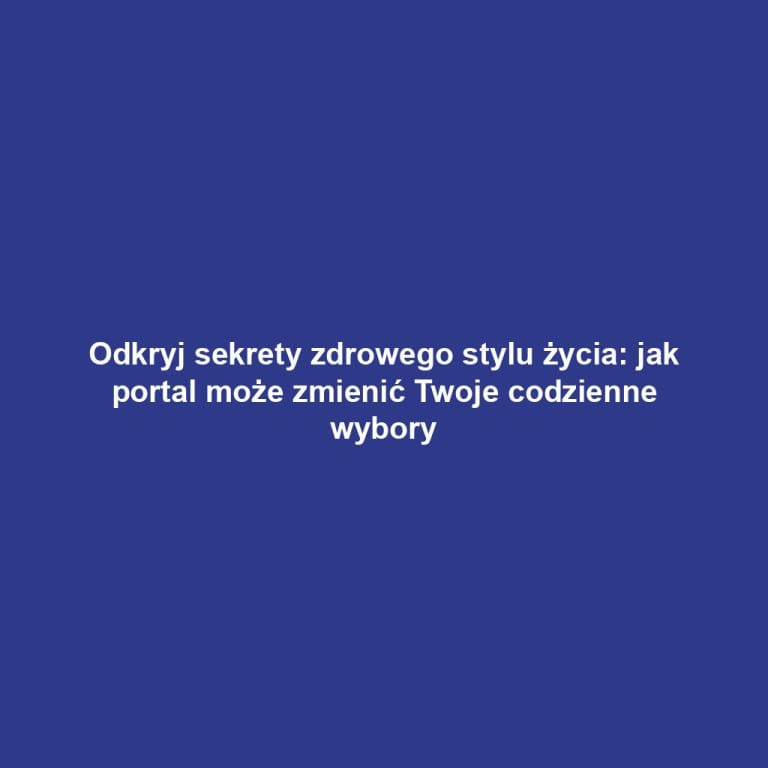 Odkryj sekrety zdrowego stylu życia: jak portal może zmienić Twoje codzienne wybory